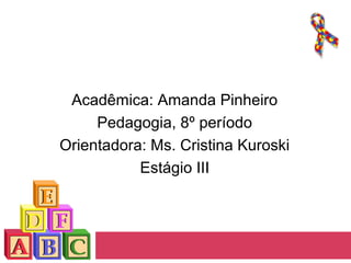 Acadêmica: Amanda Pinheiro
Pedagogia, 8º período
Orientadoras: Ms. Cristina Kuroski e
Marinez Colzani
Estágio III

 