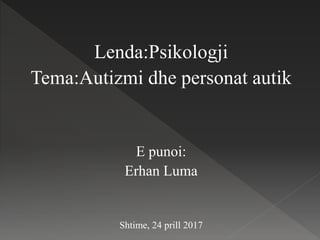 Lenda:Psikologji
Tema:Autizmi dhe personat autik
E punoi:
Erhan Luma
Shtime, 24 prill 2017
 