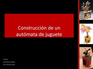 Construcción de un
autómata de juguete
8° básico
Educación tecnológica
Prof. Francisca Cuevas
 