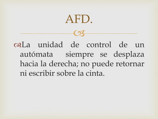 AFD.
               
La unidad de control de un
 autómata      siempre se desplaza
 hacia la derecha; no puede retornar
 ni escribir sobre la cinta.
 