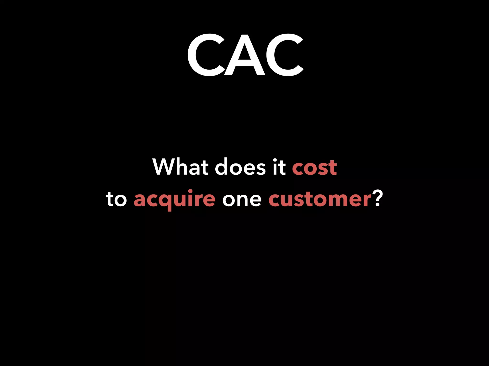 What does it cost
to acquire one customer?
CAC
 