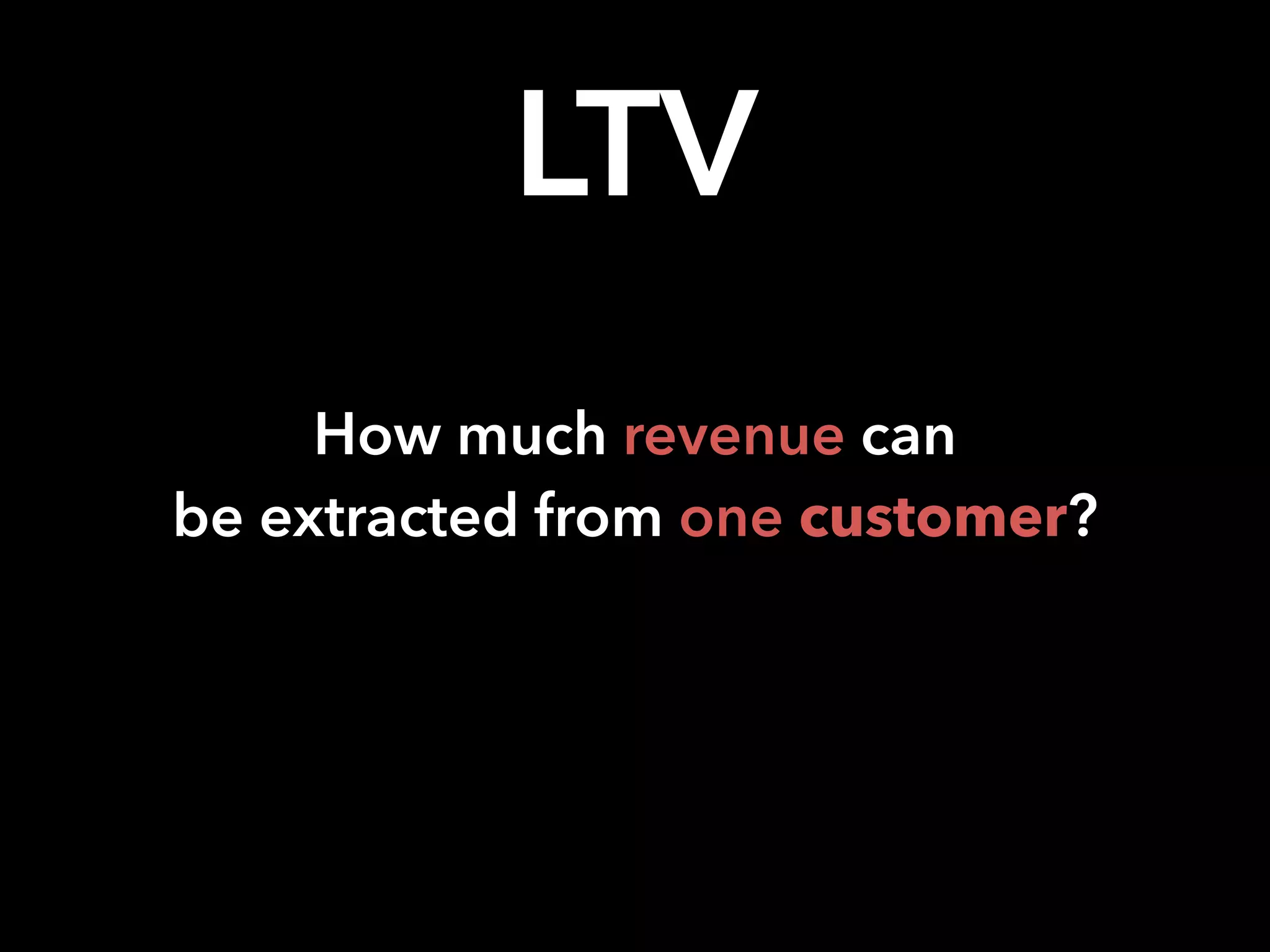 How much revenue can
be extracted from one customer?
LTV
 