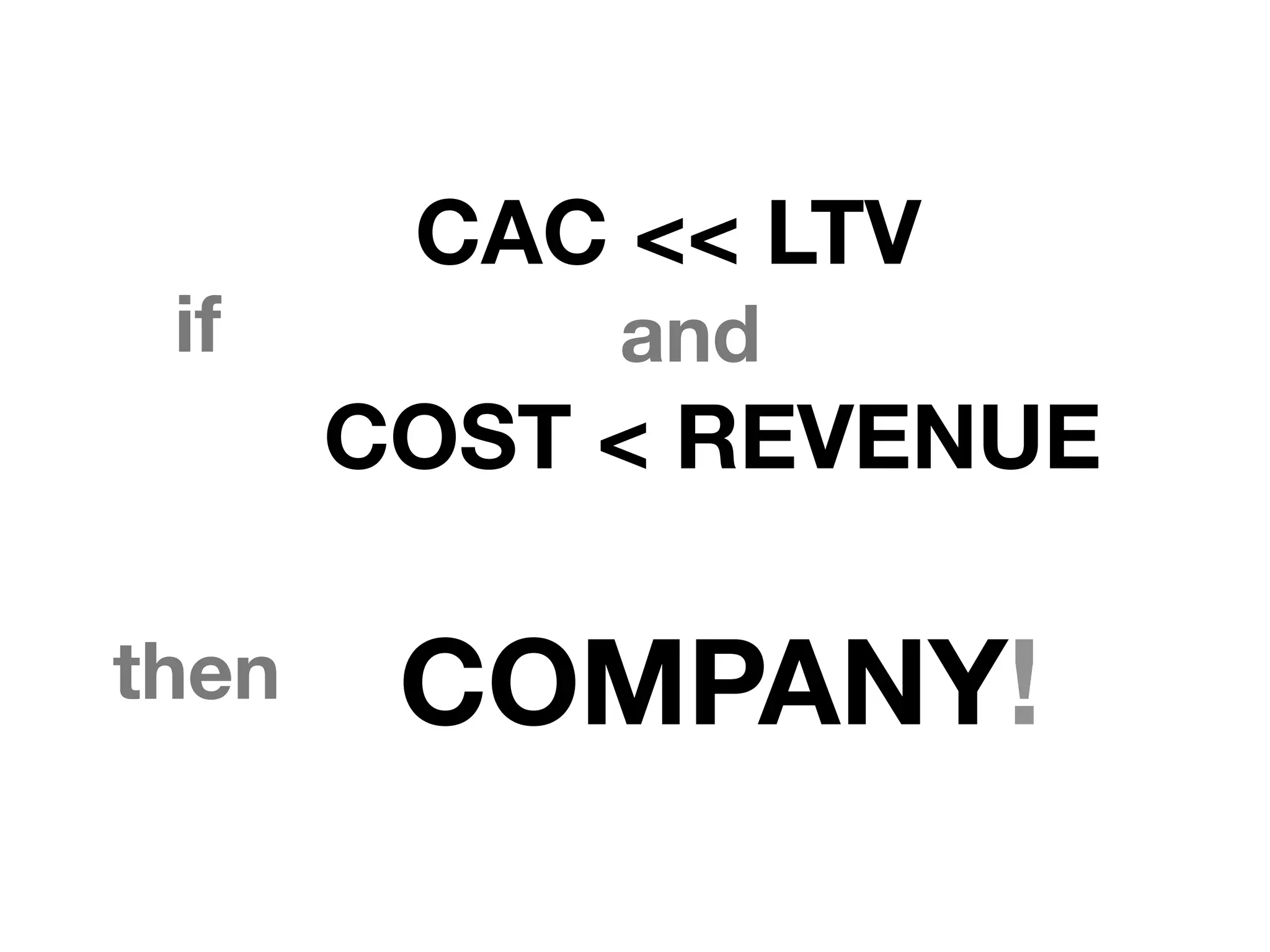if
CAC << LTV
COST < REVENUE
and
then COMPANY!
 
