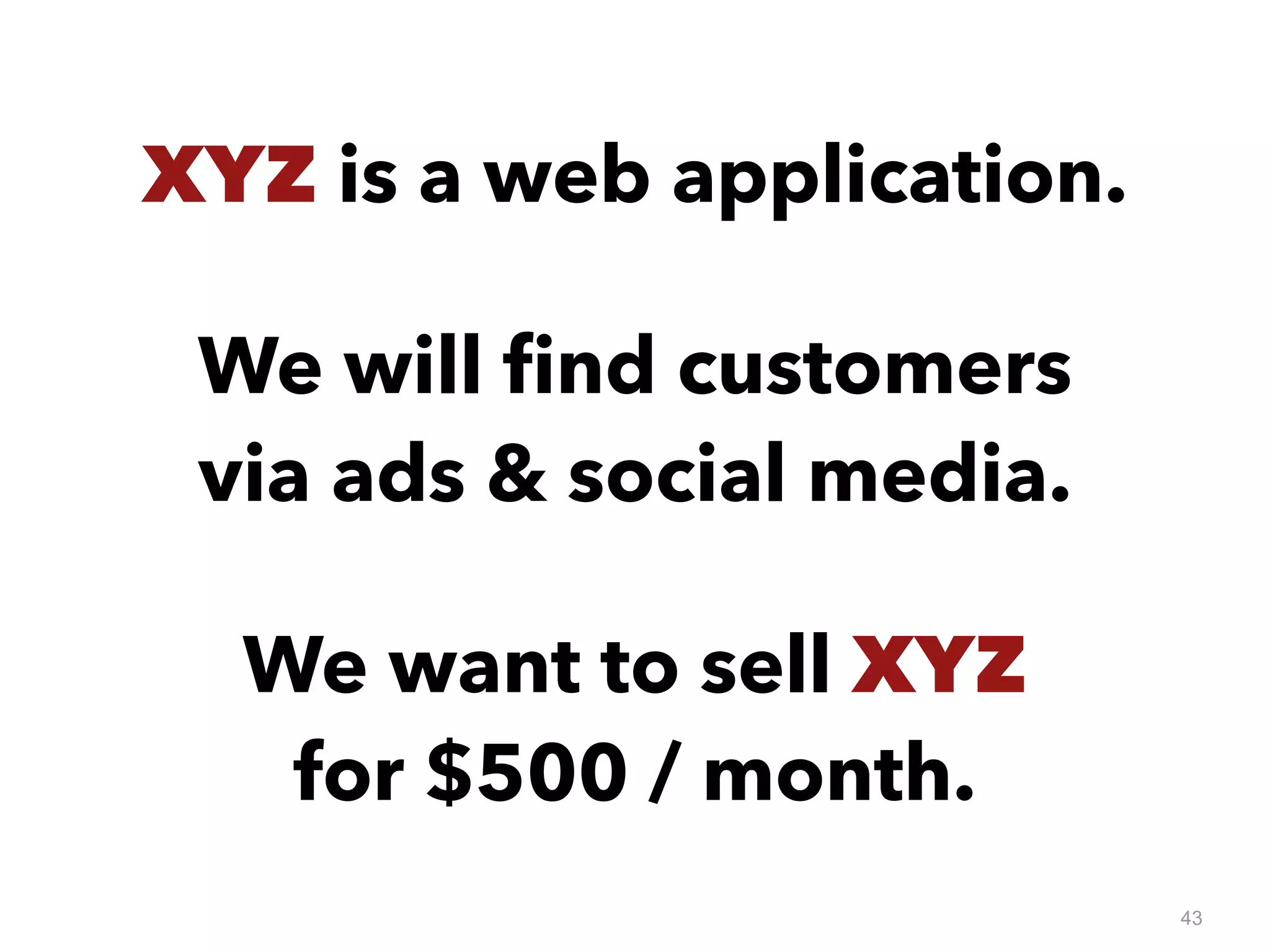 43
XYZ is a web application.
We want to sell XYZ
for $500 / month.
We will ﬁnd customers
via ads & social media.
 