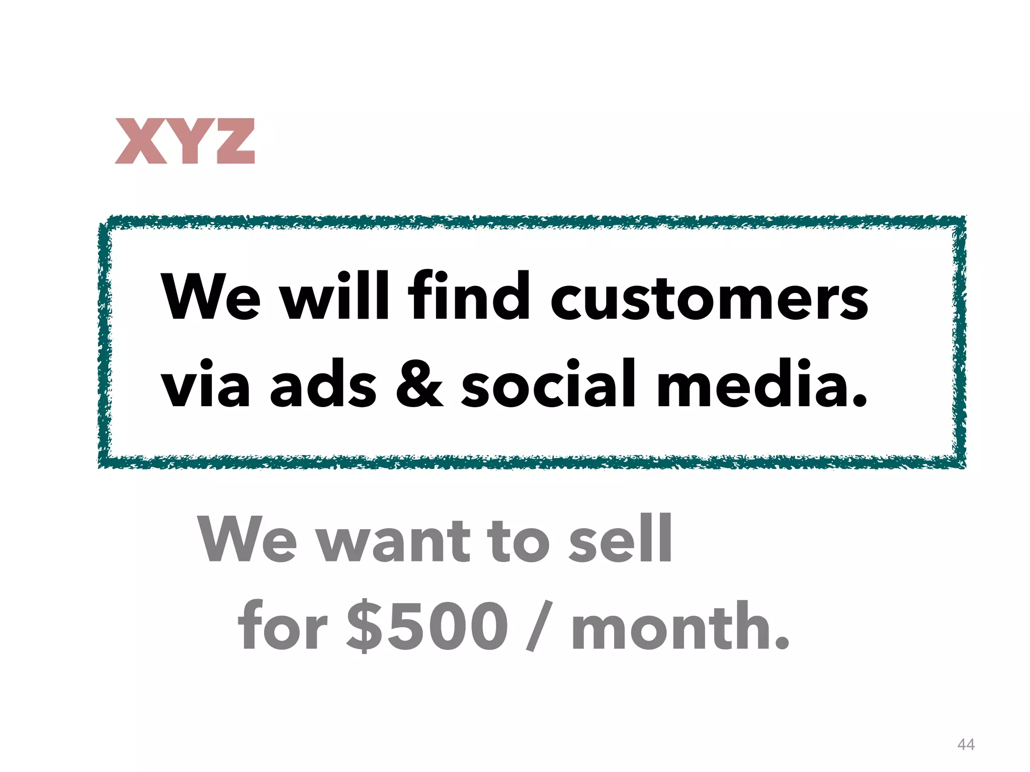 44
XYZ
We want to sell
for $500 / month.
We will ﬁnd customers
via ads & social media.
 