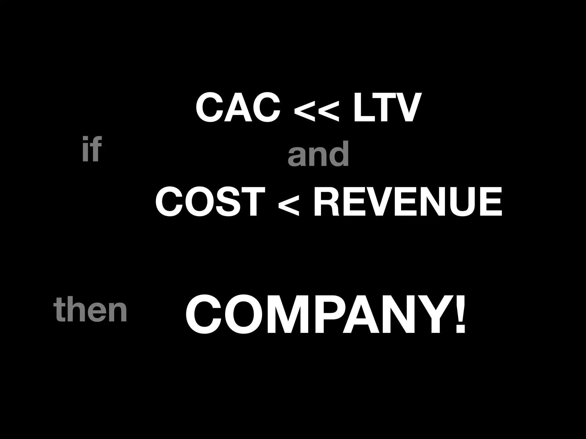 if
CAC << LTV
COST < REVENUE
and
then COMPANY!
 