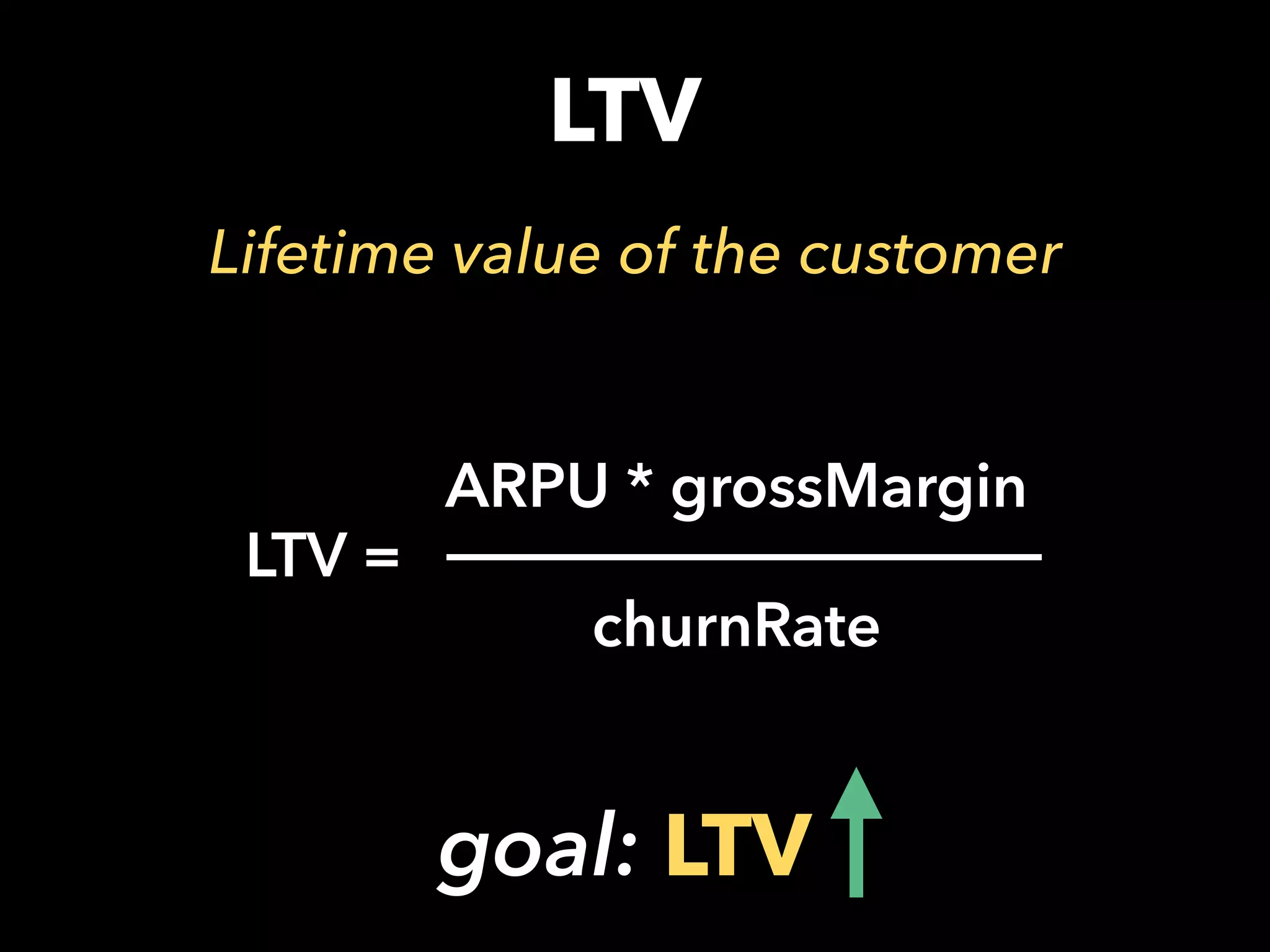 LTV
Lifetime value of the customer
LTV =
ARPU * grossMargin
churnRate
goal: LTV
 