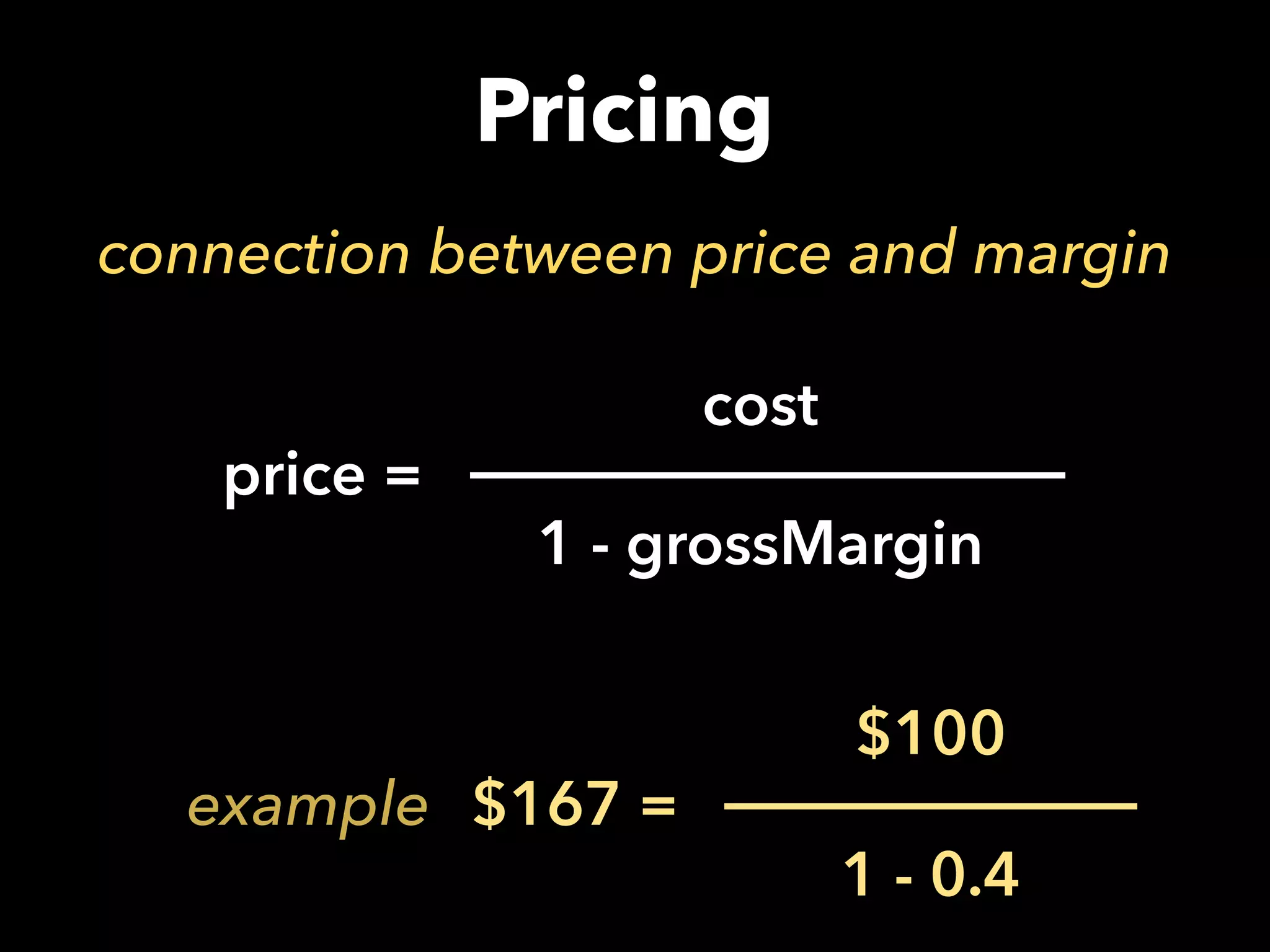 Pricing
connection between price and margin
price =
cost
1 - grossMargin
$167 =
$100
1 - 0.4
example
 