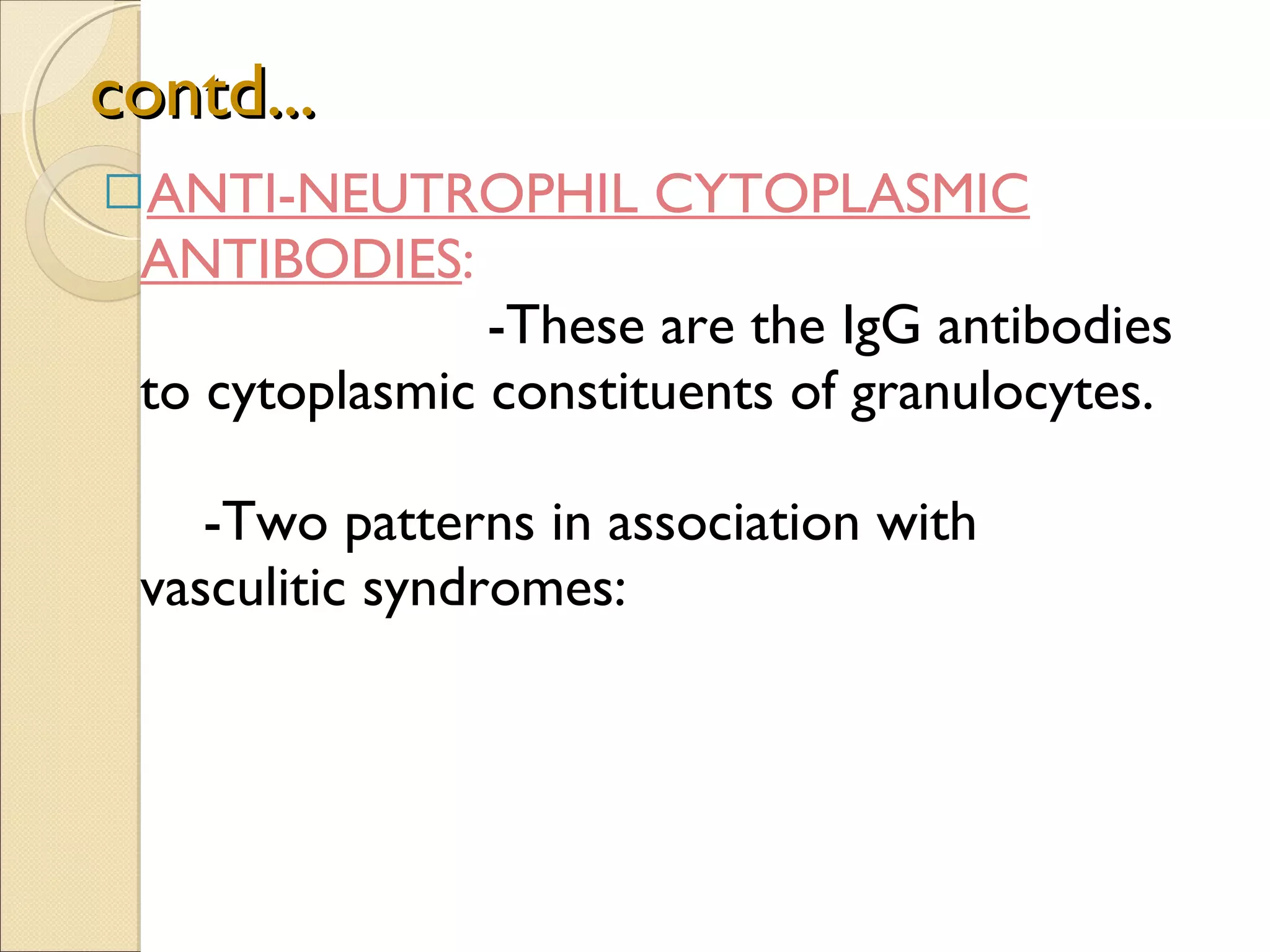 contd... ANTI-NEUTROPHIL CYTOPLASMIC ANTIBODIES :  -These are the IgG antibodies to cytoplasmic constituents of granulocytes.  -Two patterns in association with vasculitic syndromes:  