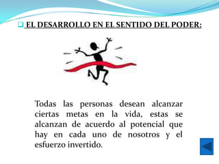  EL DESARROLLO EN EL SENTIDO DEL PODER:




   Todas las personas desean alcanzar
   ciertas metas en la vida, estas se
   alcanzan de acuerdo al potencial que
   hay en cada uno de nosotros y el
   esfuerzo invertido.
 