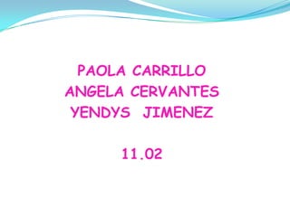 PAOLA CARRILLO
ANGELA CERVANTES
 YENDYS JIMENEZ

     11.02
 