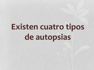 Existen cuatro tipos
    de autopsias
 