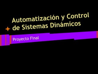 atización y Control
Autom
de Sistemas D  inámicos

Proyecto Final
 