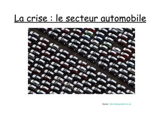 La crise : le secteur automobile Source :  http:// www.guardian.co.uk / 