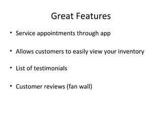 Great Features
• Service appointments through app
• Allows customers to easily view your inventory
• List of testimonials
• Customer reviews (fan wall)
 