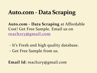 Auto.com - Data Scraping at Affordable
Cost! Get Free Sample. Email us on
reach2ry@gmail.com
- It’s Fresh and high quality database.
- Get Free Sample from us.
Email Id: reach2ry@gmail.com
 