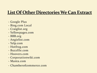 - Google Plus
- Bing.com Local
- Craiglist.org
- Yellowpages.com
- BBB.org
- Angielist.com
- Yelp.com
- Hotfrog.com
- Buzzfile.com
- Hoovers.com
- Corporationwiki.com
- Manta.com
- Chamberofcommerce.com
 