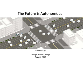 The Future is Autonomous
George Brown College
August, 2018
Erman Akyol
 