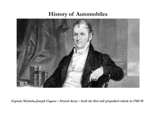 History of Automobiles
Captain Nicholas Joseph Cugnot – French Army – built the first self propelled vehicle in 1768-70
 