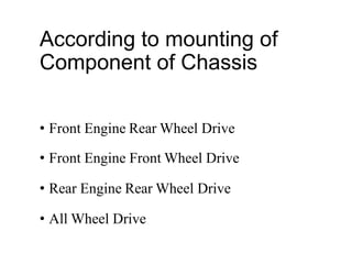 According to mounting of
Component of Chassis
• Front Engine Rear Wheel Drive
• Front Engine Front Wheel Drive
• Rear Engine Rear Wheel Drive
• All Wheel Drive
 