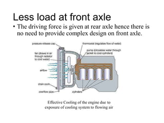 Less load at front axle
• The driving force is given at rear axle hence there is
no need to provide complex design on front axle.
Effective Cooling of the engine due to
exposure of cooling system to flowing air
 