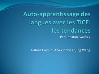 Auto-apprentissage des langues avec les TICE: les tendances Par Christine Vaufrey Natalia Gajdur , Ana Vidovic et Jing Wang 