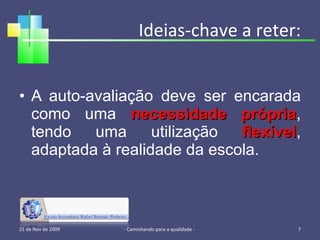 Ideias-chave a reter: A auto-avaliação deve ser encarada como uma  necessidade própria , tendo uma utilização  flexível , adaptada à realidade da escola. 21 de Nov de 2009 - Caminhando para a qualidade -  