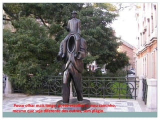 Posso olhar mais longe, posso escolher o meu caminho,
mesmo que seja diferente dos outros, sem plágio…
 