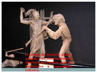 O perigo da história única,
quando não demonstramos
abertura necessária nem se
desenvolve a capacidade
refexiva.
 