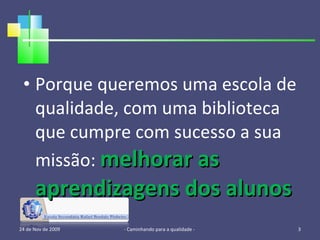 Porque queremos uma escola de qualidade, com uma biblioteca que cumpre com sucesso a sua missão:  melhorar as aprendizagens dos alunos 24 de Nov de 2009 - Caminhando para a qualidade -  