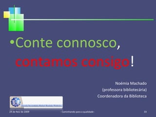 Conte connosco ,  contamos consigo ! Noémia Machado (professora bibliotecária) Coordenadora da Biblioteca 24 de Nov de 2009 - Caminhando para a qualidade -  
