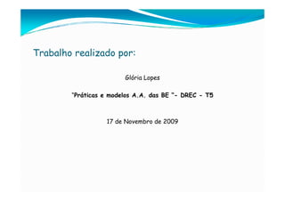 Trabalho realizado por:

                        Glória Lopes

        “Práticas e modelos A.A. das BE “- DREC - T5



                  17 de Novembro de 2009
 