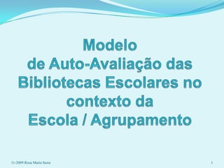 Modelo de Auto-Avaliação das Bibliotecas Escolares no contexto da Escola / Agrupamento  1 11-2009 Rosa Maria Serra 