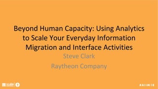 Beyond	Human	Capacity:	Using	Analytics	
to	Scale	Your	Everyday	Information	
Migration	and	Interface	Activities	
Steve	Clark	
Raytheon	Company	
 