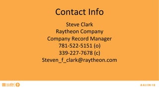 Contact	Info	
Steve	Clark	
Raytheon	Company	
Company	Record	Manager	
781-522-5151	(o)	
339-227-7678	(c)	
Steven_f_clark@raytheon.com	
	
	
	
 