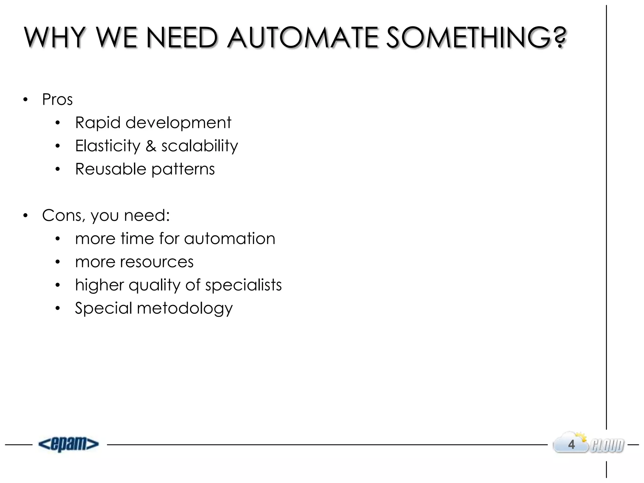 WHY WE NEED AUTOMATE SOMETHING?
• Pros
• Rapid development
• Elasticity & scalability
• Reusable patterns
• Cons, you need:
• more time for automation
• more resources
• higher quality of specialists
• Special metodology
4