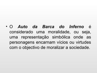 • O Auto da Barca do Inferno é
considerado uma moralidade, ou seja,
uma representação simbólica onde as
personagens encarnam vícios ou virtudes
com o objectivo de moralizar a sociedade.
 