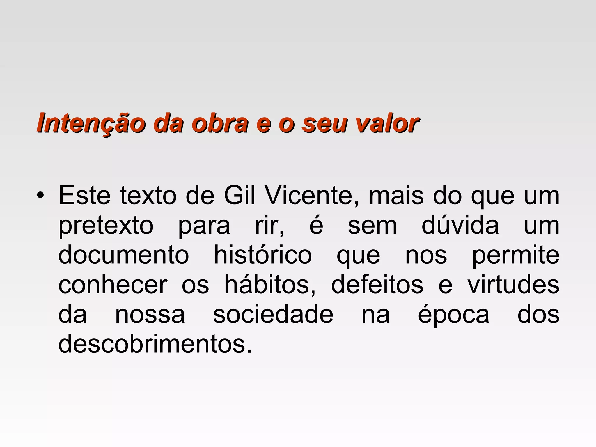 Intenção da obra e o seu valor Este texto de Gil Vicente, mais do que um pretexto para rir, é sem dúvida um documento histórico que nos permite conhecer os hábitos, defeitos e virtudes da nossa sociedade na época dos descobrimentos.  