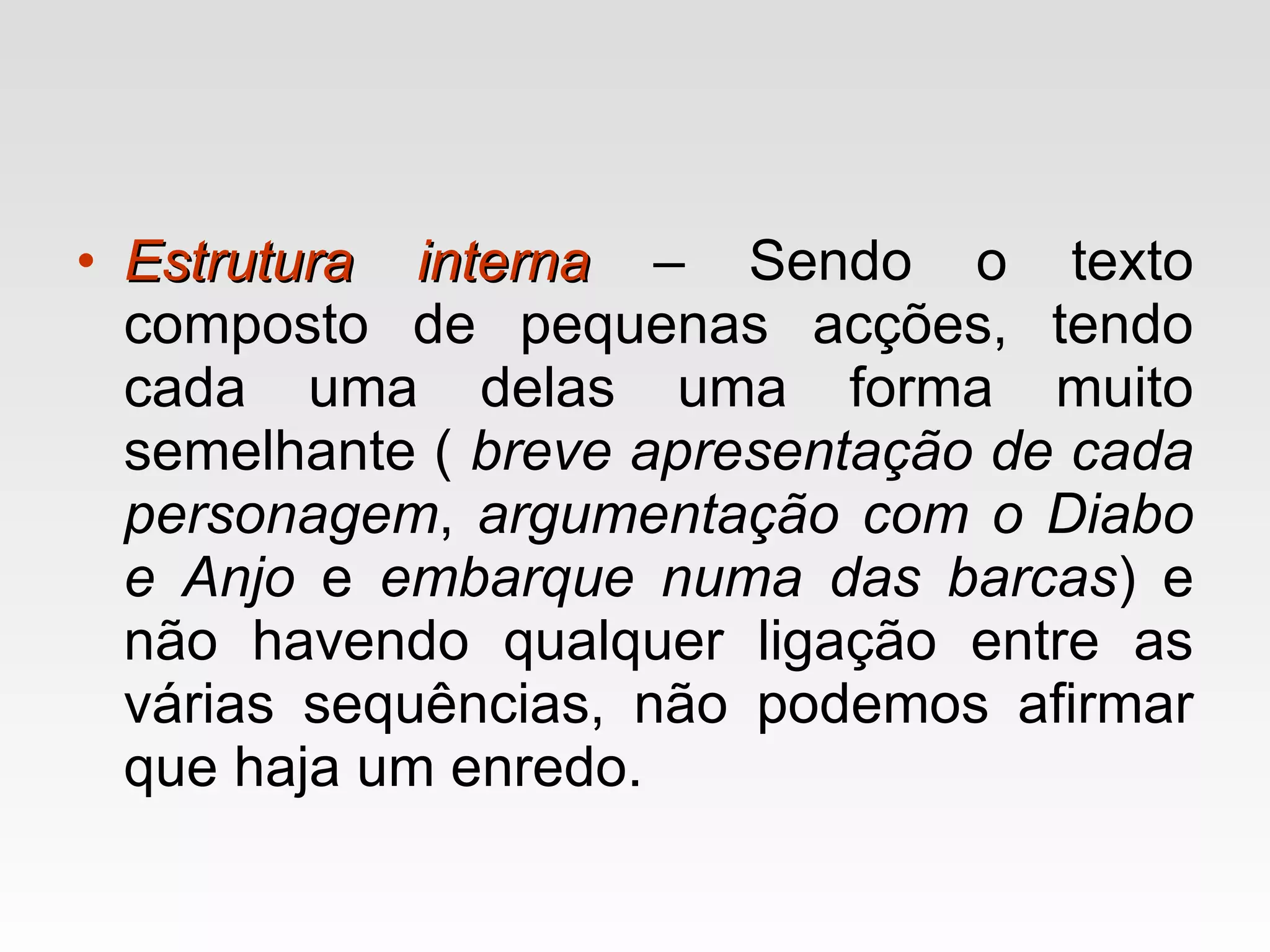 Estrutura interna   – Sendo o texto composto de pequenas acções, tendo cada uma delas uma forma muito semelhante (  breve apresentação de cada personagem ,  argumentação com o Diabo e Anjo  e  embarque numa das barcas ) e não havendo qualquer ligação entre as várias sequências, não podemos afirmar que haja um enredo. 