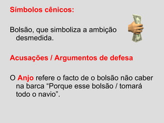 Símbolos cênicos:
Bolsão, que simboliza a ambição
desmedida.
Acusações / Argumentos de defesa
O Anjo refere o facto de o bolsão não caber
na barca “Porque esse bolsão / tomará
todo o navio”.
 
