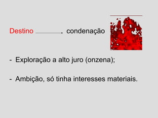Destino condenação
- Exploração a alto juro (onzena);
- Ambição, só tinha interesses materiais.
 