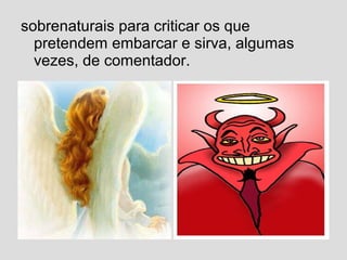 sobrenaturais para criticar os que
pretendem embarcar e sirva, algumas
vezes, de comentador.
 
