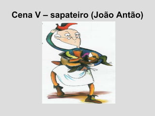 Cena V – sapateiro (João Antão)
 