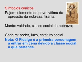 Símbolos cênicos:
Pajem: elemento do povo, vítima da
opressão da nobreza, tirania;
Manto: vaidade, classe social da nobreza;
Cadeira: poder, luxo, estatuto social.
Nota: O Fidalgo é a primeira personagem
a entrar em cena devido à classe social
a que pertence.
 