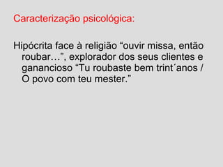 Caracterização psicológica:
Hipócrita face à religião “ouvir missa, então
roubar…”, explorador dos seus clientes e
ganancioso “Tu roubaste bem trint´anos /
O povo com teu mester.”
 