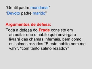 “Gentil padre mundanal”
“Devoto padre marido”
Argumentos de defesa:
Toda a defesa do Frade consiste em
acreditar que o hábito que enverga o
livrará das chamas infernais, bem como
os salmos rezados “E este hábito nom me
val?”, “com tanto salmo rezado?”
 