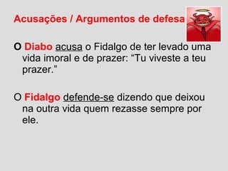 Acusações / Argumentos de defesa
O Diabo acusa o Fidalgo de ter levado uma
vida imoral e de prazer: “Tu viveste a teu
prazer.”
O Fidalgo defende-se dizendo que deixou
na outra vida quem rezasse sempre por
ele.
 
