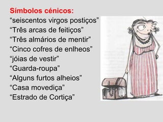 Símbolos cénicos:
“seiscentos virgos postiços”
“Três arcas de feitiços”
“Três almários de mentir”
“Cinco cofres de enlheos”
“jóias de vestir”
“Guarda-roupa”
“Alguns furtos alheios”
“Casa movediça”
“Estrado de Cortiça”
 