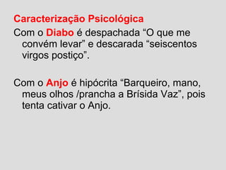 Caracterização Psicológica
Com o Diabo é despachada “O que me
convém levar” e descarada “seiscentos
virgos postiço”.
Com o Anjo é hipócrita “Barqueiro, mano,
meus olhos /prancha a Brísida Vaz”, pois
tenta cativar o Anjo.
 