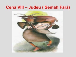 Cena VIII – Judeu ( Semah Fará)
 